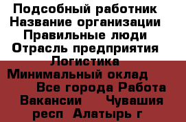 Подсобный работник › Название организации ­ Правильные люди › Отрасль предприятия ­ Логистика › Минимальный оклад ­ 30 000 - Все города Работа » Вакансии   . Чувашия респ.,Алатырь г.